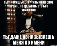 ты просишь потратить меня свое время, но делаешь это без уважения ты даже не называешь меня по имени