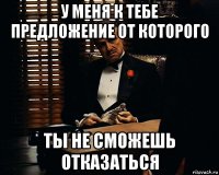 у меня к тебе предложение от которого ты не сможешь отказаться