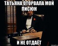 татьяна оторвала мой писюн и не отдаёт