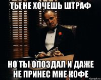 ты не хочешь штраф но ты опоздал и даже не принес мне кофе