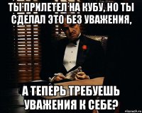 ты прилетел на кубу, но ты сделал это без уважения, а теперь требуешь уважения к себе?