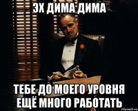 эх дима дима тебе до моего уровня ещё много работать