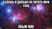 будешь и дальше не читать мои сбщ убью нах