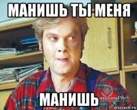 манишь ты меня манишь