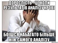 дорослість - це коли результатів аналізу крові боїшся набагато більше ніж самого аналізу