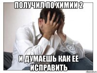 получил по химии 2 и думаешь как её исправить