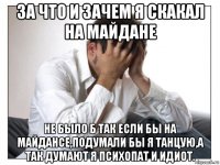 за что и зачем я скакал на майдане не было б так если бы на майдансе,подумали бы я танцую,а так думают я психопат и идиот.
