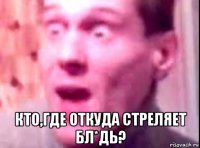  кто,где откуда стреляет бл*дь?