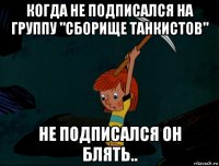 когда не подписался на группу "сборище танкистов" не подписался он блять..