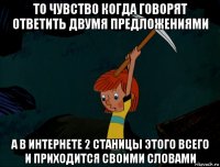 то чувство когда говорят ответить двумя предложениями а в интернете 2 станицы этого всего и приходится своими словами