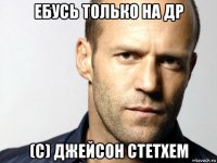 ебусь только на др (с) джейсон стетхем