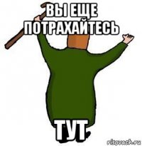 вы еще потрахайтесь тут