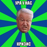 ура у нас кризис