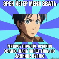 эрен йегер меня звать микасу люблю, армина хвалю, жана кирштейна по заднице луплю