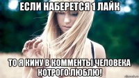 если наберется 1 лайк то я кину в комменты человека котрого люблю!