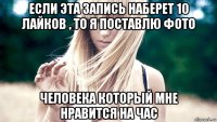 если эта запись наберет 10 лайков , то я поставлю фото человека который мне нравится на час