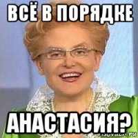 всё в порядке анастасия?