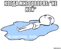 когда мне говорят: "не ной" 