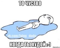 то чуство когда ты худой :-)