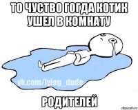 то чуство гогда котик ушел в комнату родителей