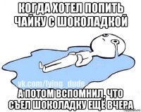 когда хотел попить чайку с шоколадкой а потом вспомнил, что съел шоколадку ещё вчера