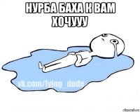 нурба баха к вам хочууу 