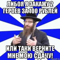 либоя я закажу 2 героев за 100 рублей или таки верните мне мою сдачу!