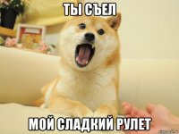 ты съел мой сладкий рулет