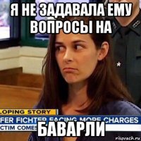 я не задавала ему вопросы на баварли