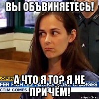 вы объвиняетесь! а что я то? я не при чём!