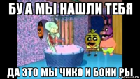 бу а мы нашли тебя да это мы чико и бони ры
