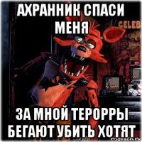 ахранник спаси меня за мной терорры бегают убить хотят