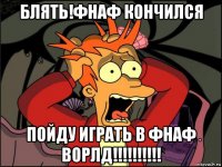 блять!фнаф кончился пойду играть в фнаф ворлд!!!!!!!!!!