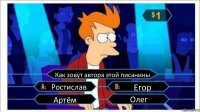 Как зовут автора этой писанины Ростислав Егор Артём Олег