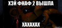хэй фнаф 2 вышла хахахах