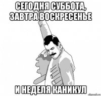 сегодня суббота, завтра воскресенье и неделя каникул