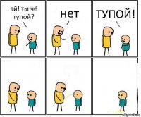 эй! ты чё тупой? нет ТУПОЙ!