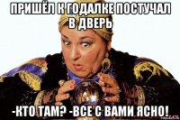 пришёл к годалке постучал в дверь -кто там? -все с вами ясно!