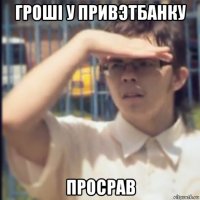 грошi у привэтбанку просрав