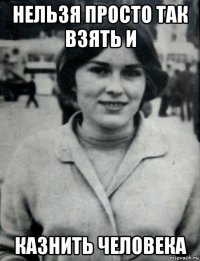 нельзя просто так взять и казнить человека