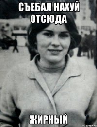 съебал нахуй отсюда жирный
