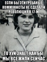 если бы эти грёбаные коммунисты не сделали революция в 17-м то хуй знает как бы мы все жили сейчас