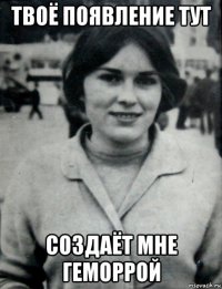 твоё появление тут создаёт мне геморрой