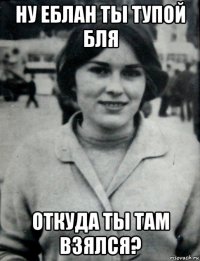 ну еблан ты тупой бля откуда ты там взялся?