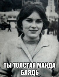  ты толстая манда блядь