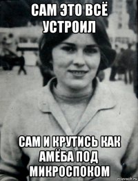 сам это всё устроил сам и крутись как амёба под микроспоком