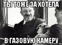 ты тоже за хотела в газовую камеру