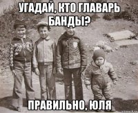 угадай, кто главарь банды? правильно, юля
