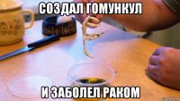 создал гомункул и заболел раком
