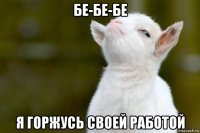 бе-бе-бе я горжусь своей работой